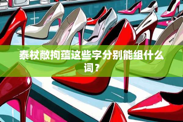 泰杖敞拘蕴这些字分别能组什么词？