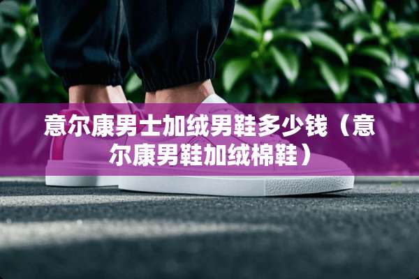 意尔康男士加绒男鞋多少钱（意尔康男鞋加绒棉鞋）