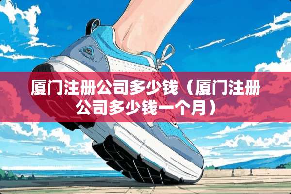 厦门注册公司多少钱（厦门注册公司多少钱一个月）
