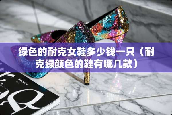 绿色的耐克女鞋多少钱一只（耐克绿颜色的鞋有哪几款）