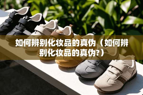 如何辨别化妆品的真伪（如何辨别化妆品的真伪?）