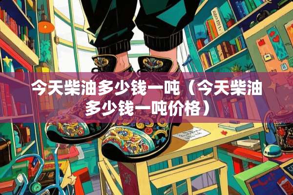 今天柴油多少钱一吨（今天柴油多少钱一吨价格）