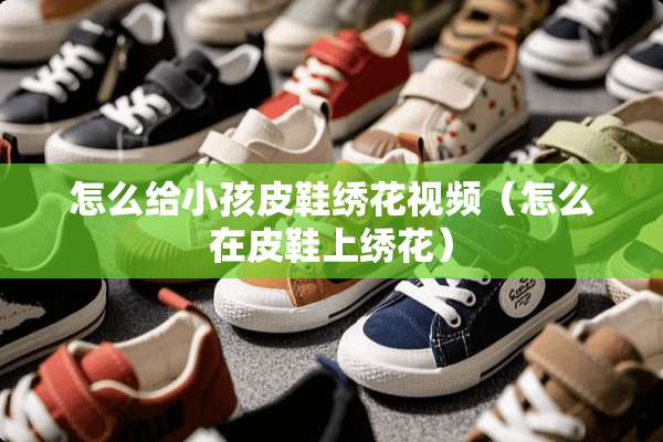 怎么给小孩皮鞋绣花视频（怎么在皮鞋上绣花）