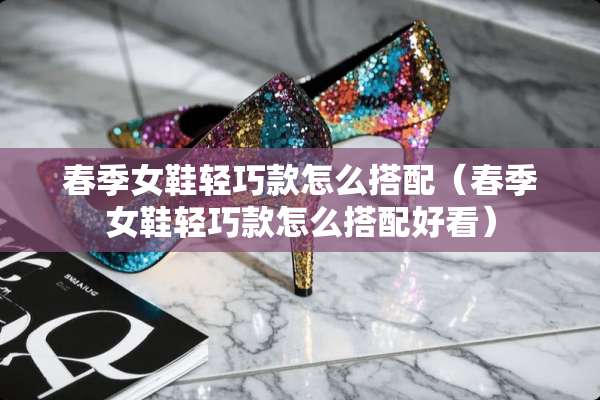 春季女鞋轻巧款怎么搭配（春季女鞋轻巧款怎么搭配好看）