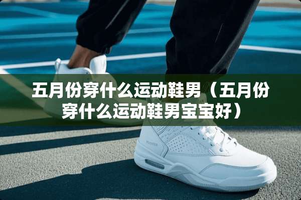 五月份穿什么运动鞋男（五月份穿什么运动鞋男宝宝好）