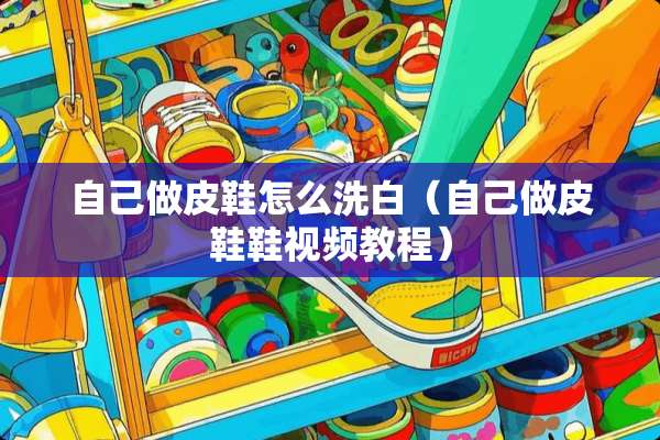 自己做皮鞋怎么洗白（自己做皮鞋鞋视频教程）