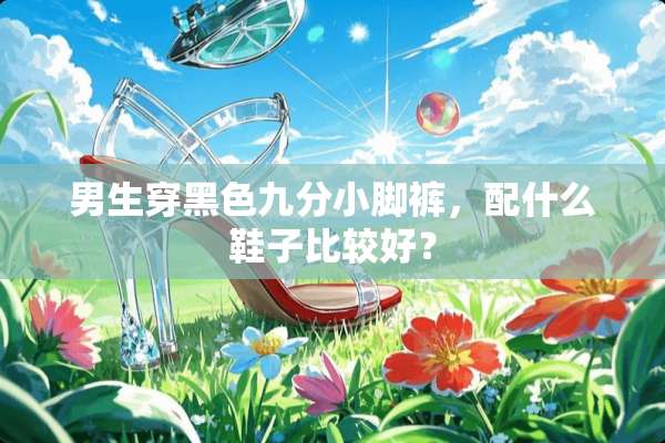 男生穿黑色九分小脚裤，配什么鞋子比较好？