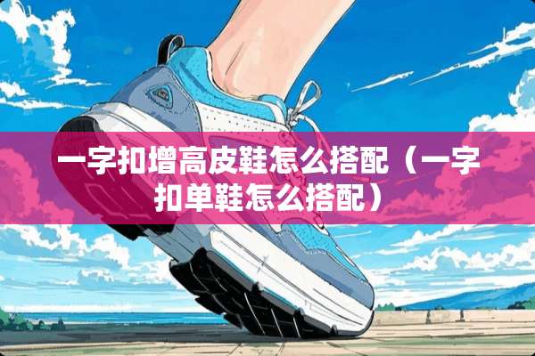 一字扣增高皮鞋怎么搭配（一字扣单鞋怎么搭配）