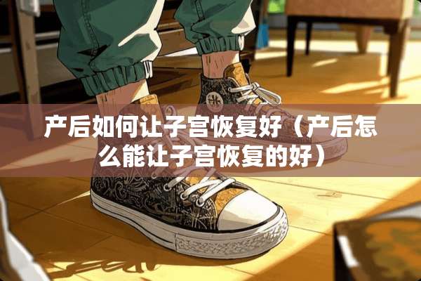 产后如何让子宫恢复好（产后怎么能让子宫恢复的好）