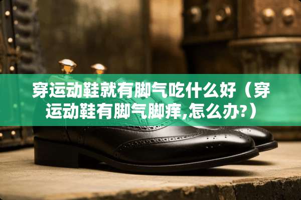穿运动鞋就有脚气吃什么好（穿运动鞋有脚气脚痒,怎么办?）