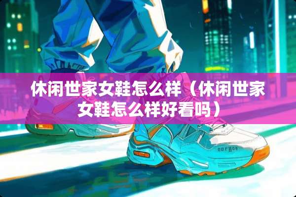 休闲世家女鞋怎么样（休闲世家女鞋怎么样好看吗）