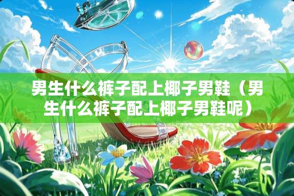 男生什么裤子配上椰子男鞋（男生什么裤子配上椰子男鞋呢）