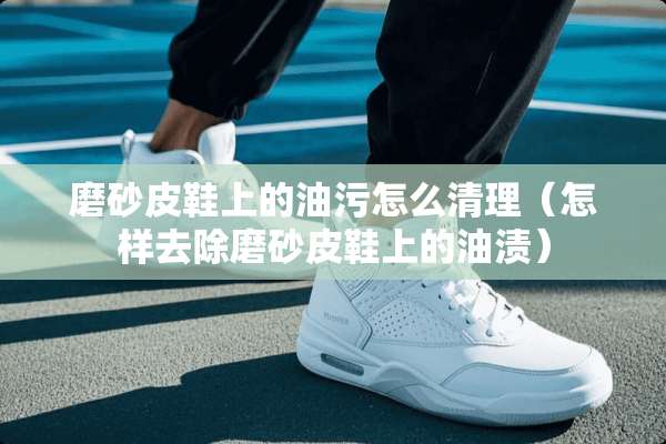 磨砂皮鞋上的油污怎么清理（怎样去除磨砂皮鞋上的油渍）