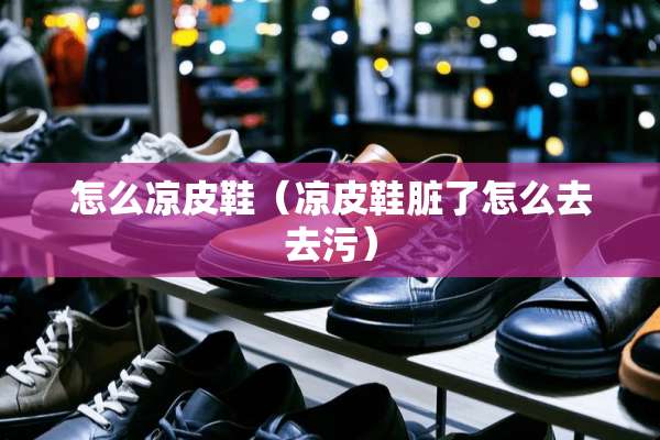 怎么凉皮鞋（凉皮鞋脏了怎么去去污）