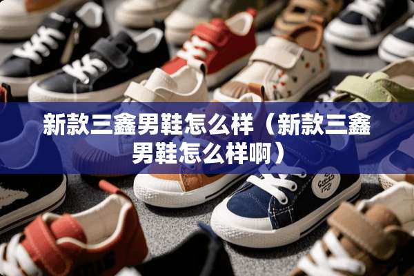 新款三鑫男鞋怎么样（新款三鑫男鞋怎么样啊）