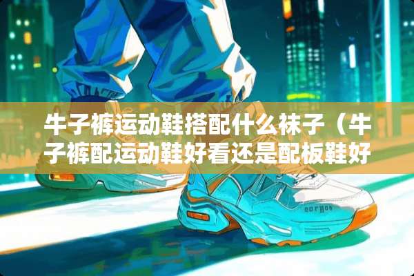 牛子裤运动鞋搭配什么袜子（牛子裤配运动鞋好看还是配板鞋好看）