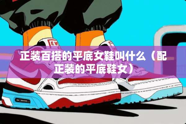 正装百搭的平底女鞋叫什么（配正装的平底鞋女）