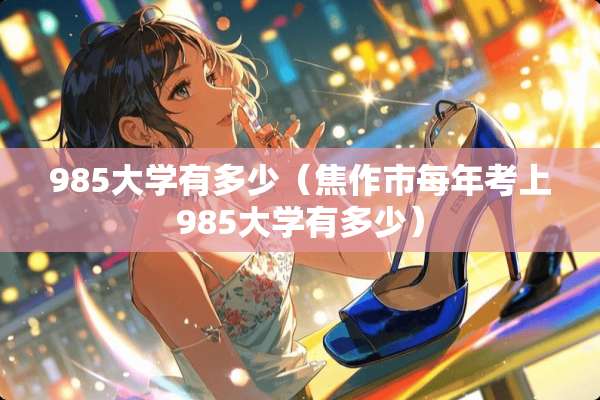 985大学有多少（焦作市每年考上985大学有多少）