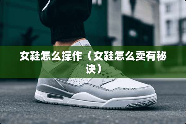 女鞋怎么操作（女鞋怎么卖有秘诀）
