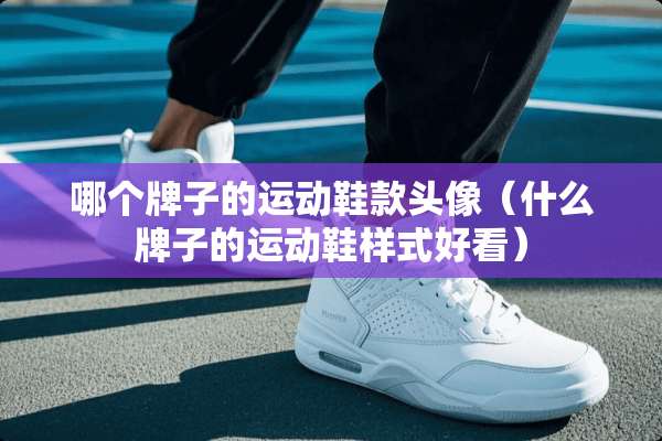 哪个牌子的运动鞋款头像（什么牌子的运动鞋样式好看）