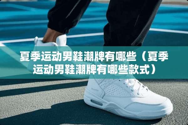 夏季运动男鞋潮牌有哪些（夏季运动男鞋潮牌有哪些款式）