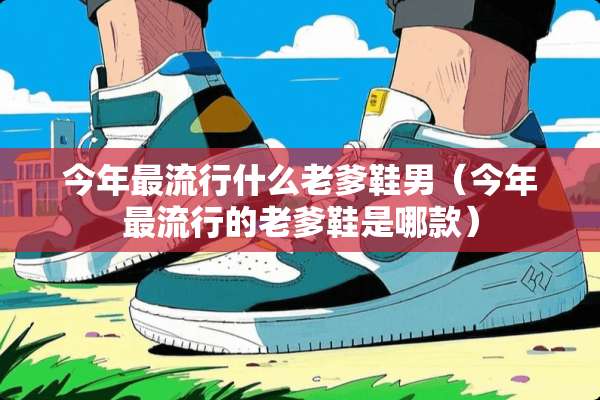 今年最流行什么老爹鞋男（今年最流行的老爹鞋是哪款）