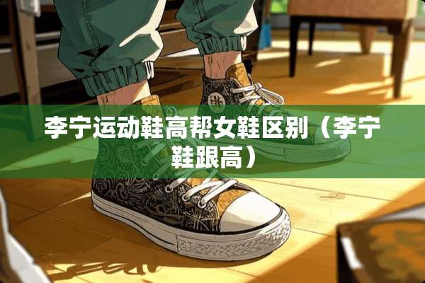 李宁运动鞋高帮女鞋区别（李宁鞋跟高）