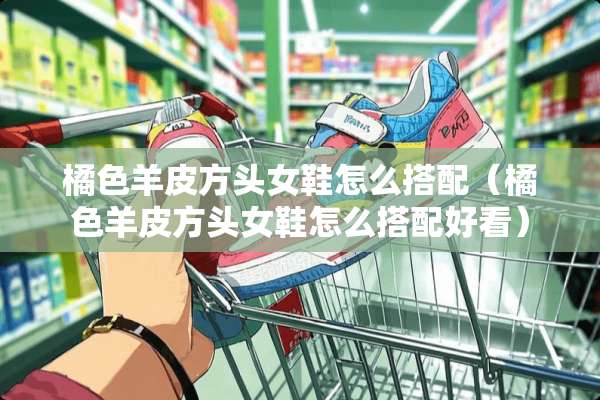 橘色羊皮方头女鞋怎么搭配（橘色羊皮方头女鞋怎么搭配好看）
