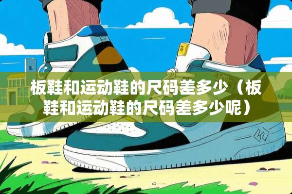 板鞋和运动鞋的尺码差多少（板鞋和运动鞋的尺码差多少呢）