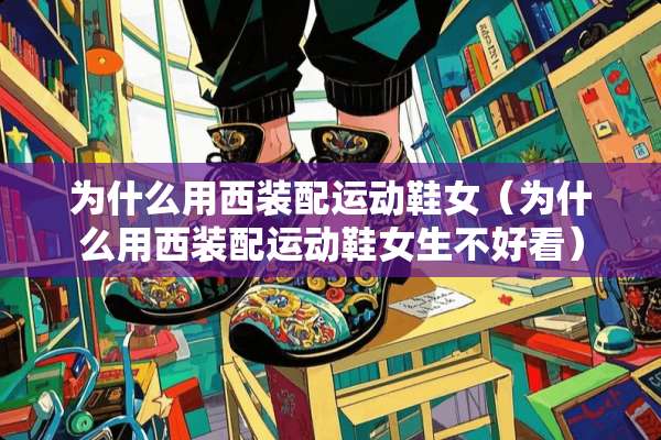 为什么用西装配运动鞋女（为什么用西装配运动鞋女生不好看）