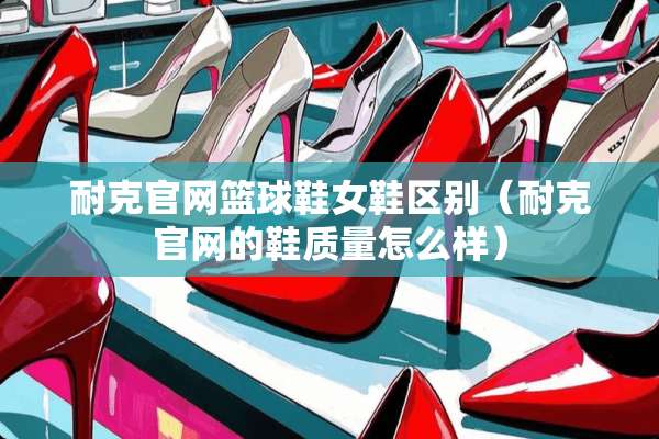 耐克官网篮球鞋女鞋区别（耐克官网的鞋质量怎么样）
