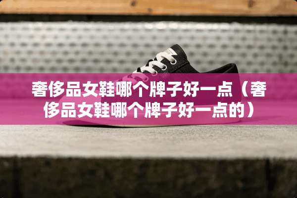 奢侈品女鞋哪个牌子好一点（奢侈品女鞋哪个牌子好一点的）