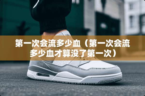 第一次会流多少血（第一次会流多少血才算没了第一次）