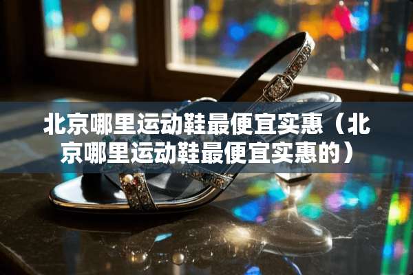 北京哪里运动鞋最便宜实惠（北京哪里运动鞋最便宜实惠的）
