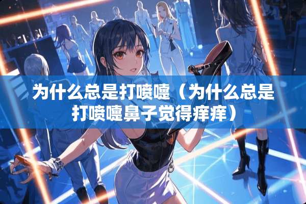为什么总是打喷嚏（为什么总是打喷嚏鼻子觉得痒痒）