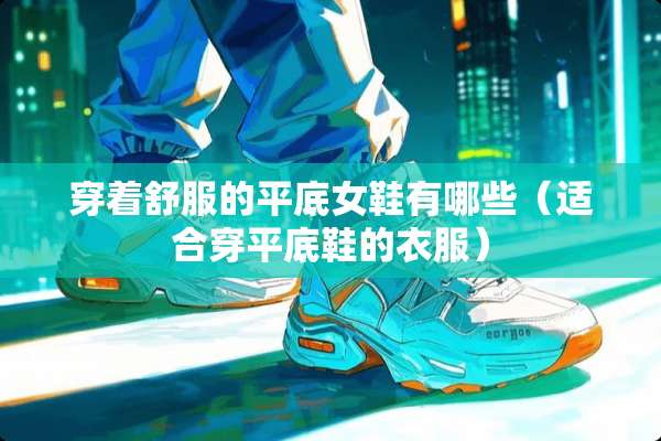 穿着舒服的平底女鞋有哪些（适合穿平底鞋的衣服）