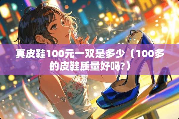真皮鞋100元一双是多少（100多的皮鞋质量好吗?）