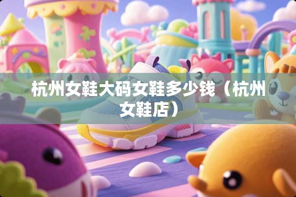 杭州女鞋大码女鞋多少钱（杭州女鞋店）