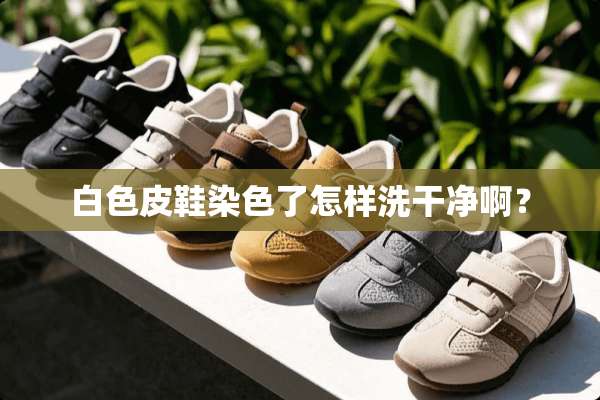 白色皮鞋染色了怎样洗干净啊？