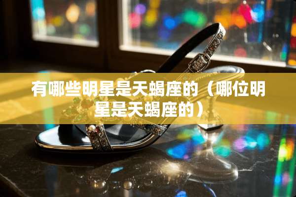有哪些明星是天蝎座的（哪位明星是天蝎座的）