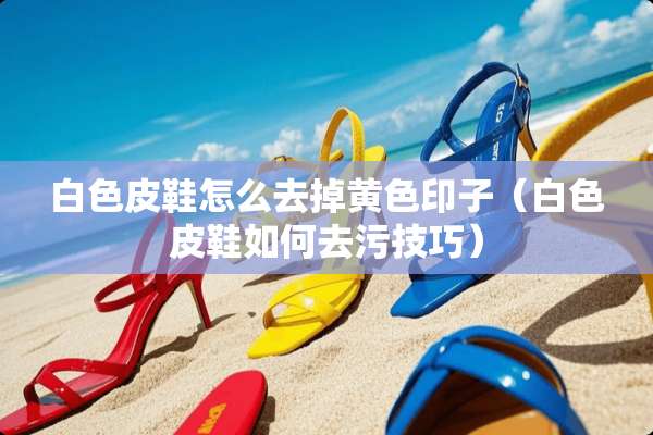 白色皮鞋怎么去掉**印子（白色皮鞋如何去污技巧）