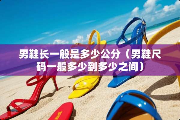 男鞋长一般是多少公分（男鞋尺码一般多少到多少之间）