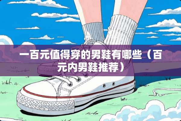 一百元值得穿的男鞋有哪些（百元内男鞋推荐）