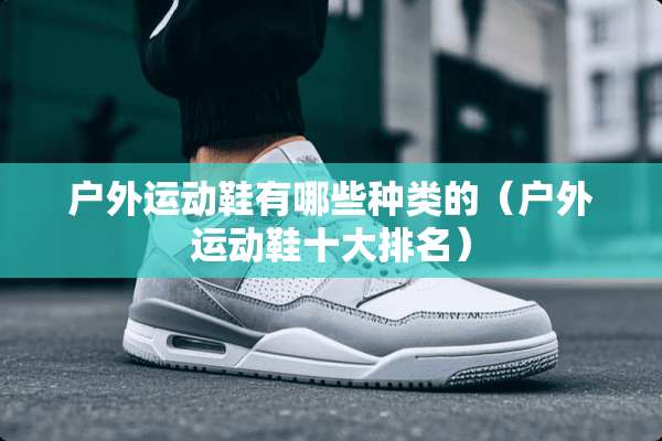户外运动鞋有哪些种类的（户外运动鞋十大排名）