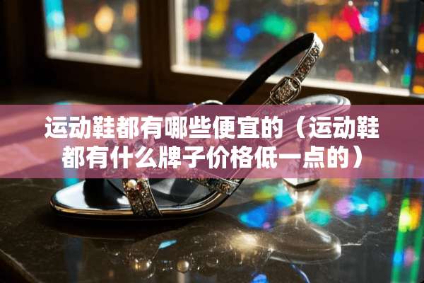 运动鞋都有哪些便宜的（运动鞋都有什么牌子价格低一点的）
