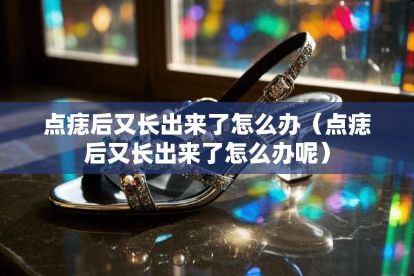 点痣后又长出来了怎么办（点痣后又长出来了怎么办呢）