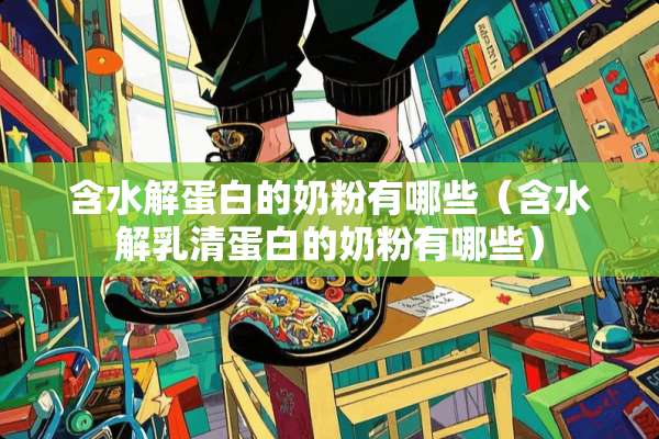 含水解蛋白的奶粉有哪些（含水解*清蛋白的奶粉有哪些）