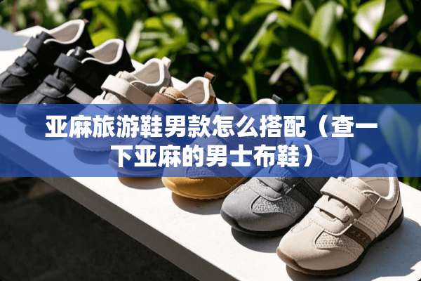 亚麻旅游鞋男款怎么搭配（查一下亚麻的男士布鞋）