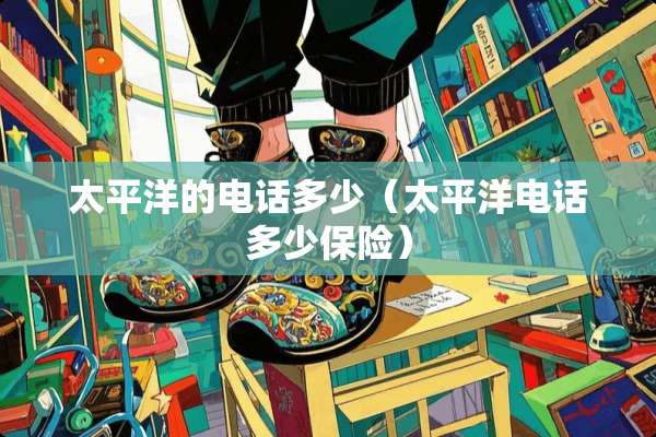 太平洋的电话多少（太平洋电话多少保险）