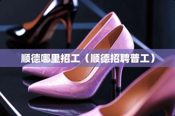 顺德哪里招工（顺德招聘普工）